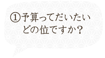 ①予算ってだいたいどの位ですか？