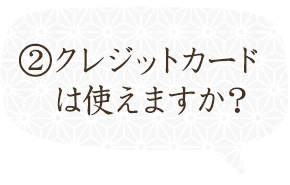 ②クレジットカードは使えますか？