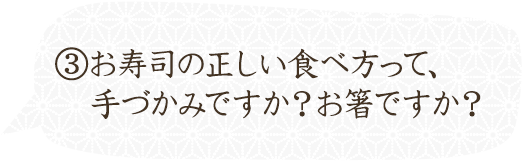 ④お寿司の正しい食べ方って、手づかみですか？お箸ですか？