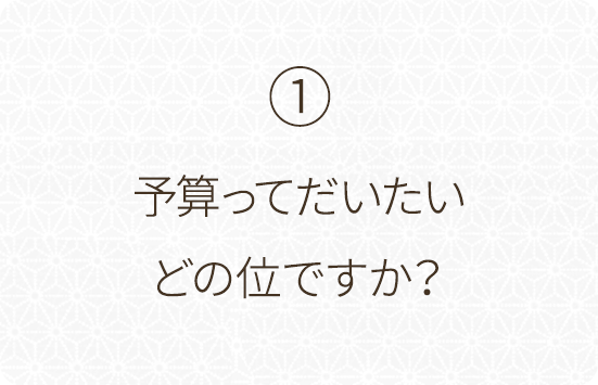 ①予算ってだいたいどの位ですか？