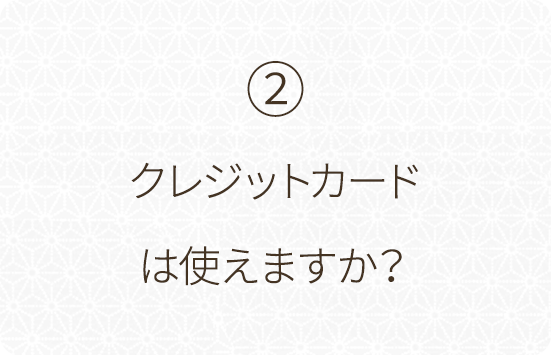 ②クレジットカードは使えますか？