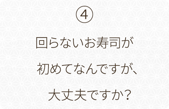 ⑤回らないお寿司が初めてなんですが、大丈夫ですか？